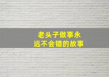 老头子做事永远不会错的故事