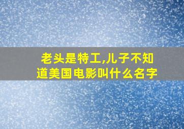 老头是特工,儿子不知道美国电影叫什么名字