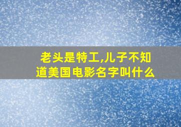 老头是特工,儿子不知道美国电影名字叫什么