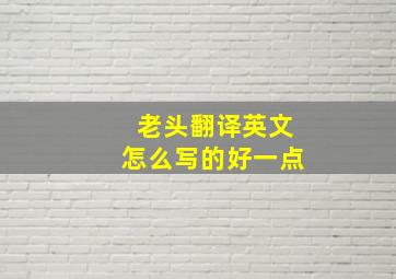 老头翻译英文怎么写的好一点