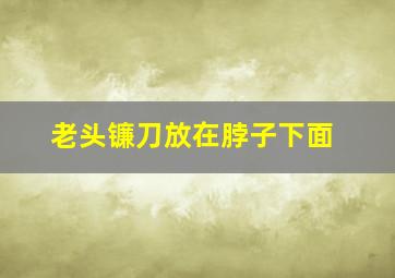 老头镰刀放在脖子下面