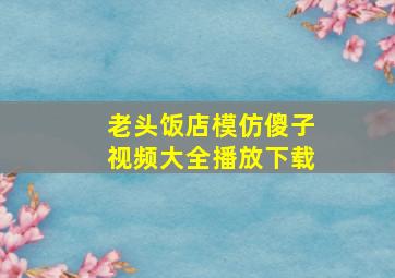 老头饭店模仿傻子视频大全播放下载