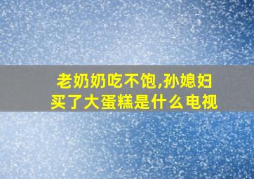 老奶奶吃不饱,孙媳妇买了大蛋糕是什么电视