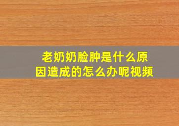 老奶奶脸肿是什么原因造成的怎么办呢视频