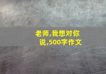 老师,我想对你说,500字作文