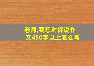 老师,我想对你说作文450字以上怎么写