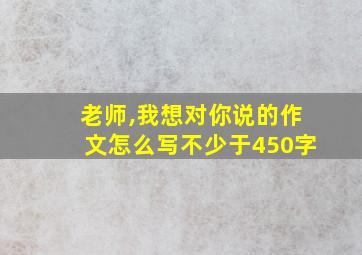 老师,我想对你说的作文怎么写不少于450字