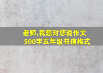 老师,我想对您说作文500字五年级书信格式