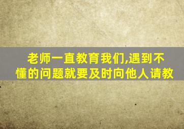 老师一直教育我们,遇到不懂的问题就要及时向他人请教