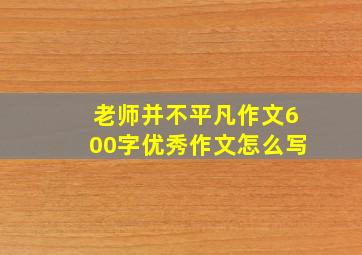 老师并不平凡作文600字优秀作文怎么写