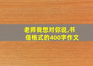 老师我想对你说,书信格式的400字作文