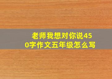 老师我想对你说450字作文五年级怎么写