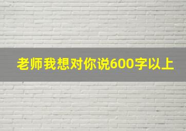 老师我想对你说600字以上