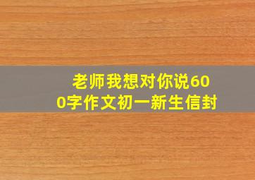 老师我想对你说600字作文初一新生信封