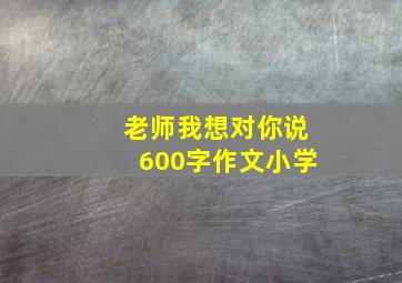 老师我想对你说600字作文小学