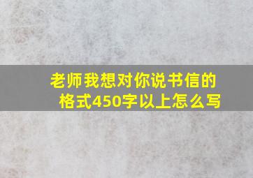 老师我想对你说书信的格式450字以上怎么写