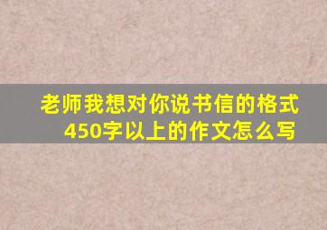 老师我想对你说书信的格式450字以上的作文怎么写