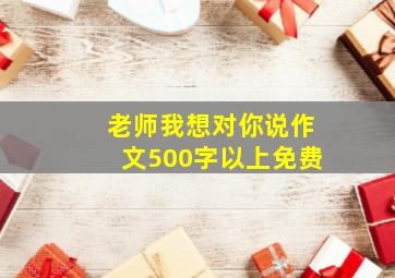 老师我想对你说作文500字以上免费