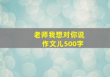 老师我想对你说作文儿500字