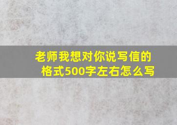 老师我想对你说写信的格式500字左右怎么写