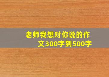 老师我想对你说的作文300字到500字