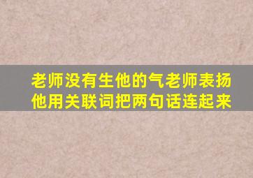 老师没有生他的气老师表扬他用关联词把两句话连起来