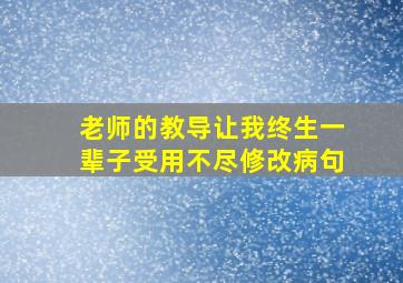 老师的教导让我终生一辈子受用不尽修改病句