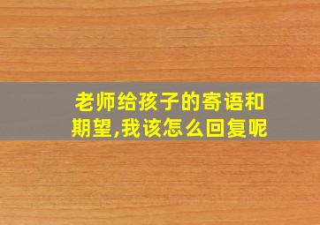 老师给孩子的寄语和期望,我该怎么回复呢