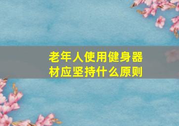 老年人使用健身器材应坚持什么原则