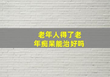 老年人得了老年痴呆能治好吗