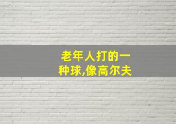 老年人打的一种球,像高尔夫