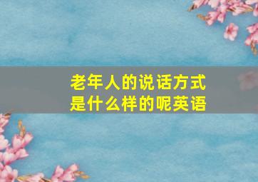 老年人的说话方式是什么样的呢英语