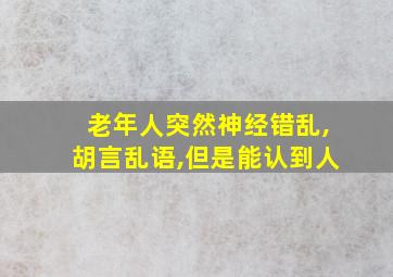 老年人突然神经错乱,胡言乱语,但是能认到人