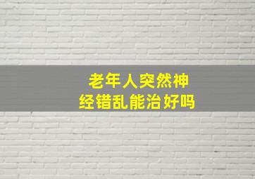 老年人突然神经错乱能治好吗