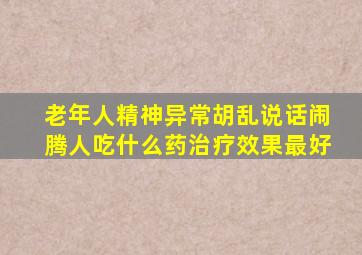 老年人精神异常胡乱说话闹腾人吃什么药治疗效果最好