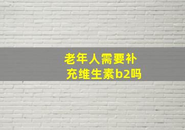 老年人需要补充维生素b2吗