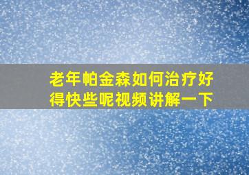 老年帕金森如何治疗好得快些呢视频讲解一下