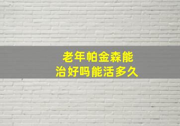 老年帕金森能治好吗能活多久