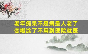 老年痴呆不是病是人老了变糊涂了不用到医院就医