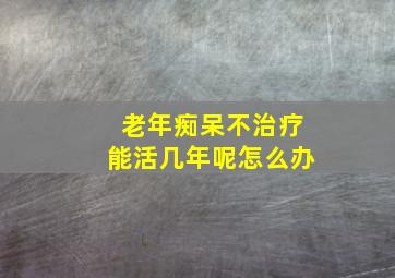 老年痴呆不治疗能活几年呢怎么办