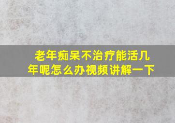 老年痴呆不治疗能活几年呢怎么办视频讲解一下