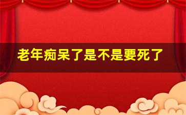 老年痴呆了是不是要死了