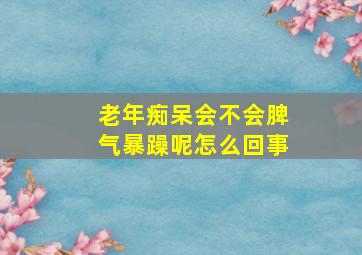 老年痴呆会不会脾气暴躁呢怎么回事