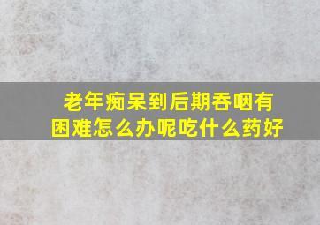 老年痴呆到后期吞咽有困难怎么办呢吃什么药好