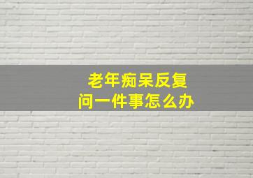 老年痴呆反复问一件事怎么办