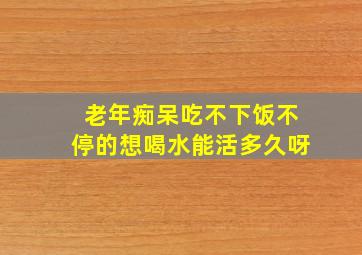 老年痴呆吃不下饭不停的想喝水能活多久呀