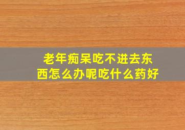 老年痴呆吃不进去东西怎么办呢吃什么药好