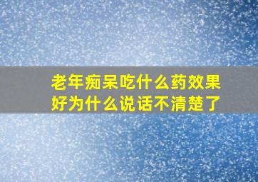 老年痴呆吃什么药效果好为什么说话不清楚了