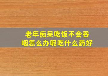 老年痴呆吃饭不会吞咽怎么办呢吃什么药好