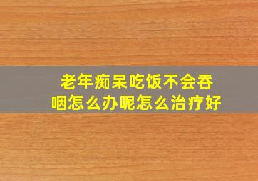 老年痴呆吃饭不会吞咽怎么办呢怎么治疗好